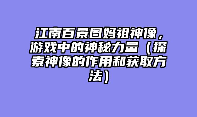 江南百景图妈祖神像，游戏中的神秘力量（探索神像的作用和获取方法）