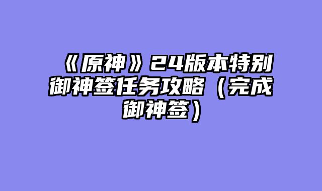 《原神》24版本特别御神签任务攻略（完成御神签）