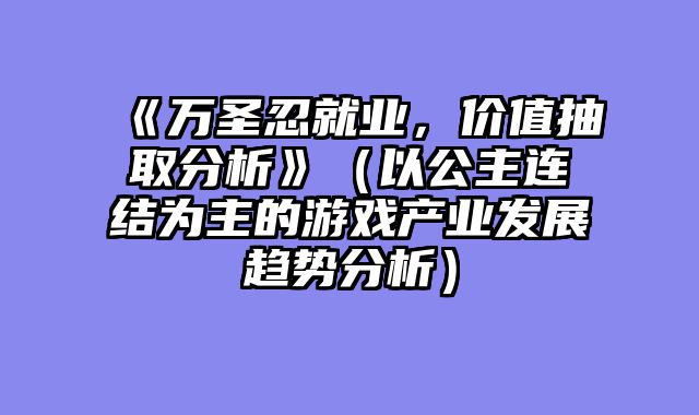 《万圣忍就业，价值抽取分析》（以公主连结为主的游戏产业发展趋势分析）