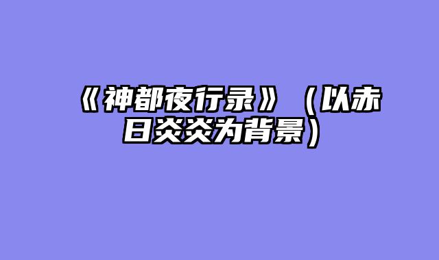 《神都夜行录》（以赤日炎炎为背景）