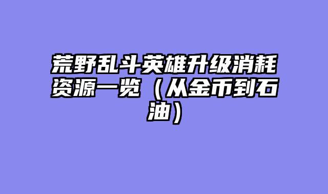 荒野乱斗英雄升级消耗资源一览（从金币到石油）