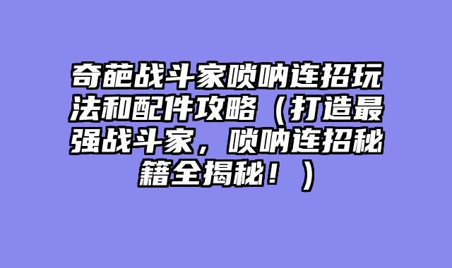 奇葩战斗家唢呐连招玩法和配件攻略（打造最强战斗家，唢呐连招秘籍全揭秘！）