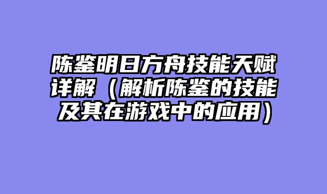 陈鉴明日方舟技能天赋详解（解析陈鉴的技能及其在游戏中的应用）