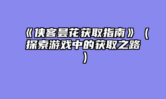 《侠客昙花获取指南》（探索游戏中的获取之路）