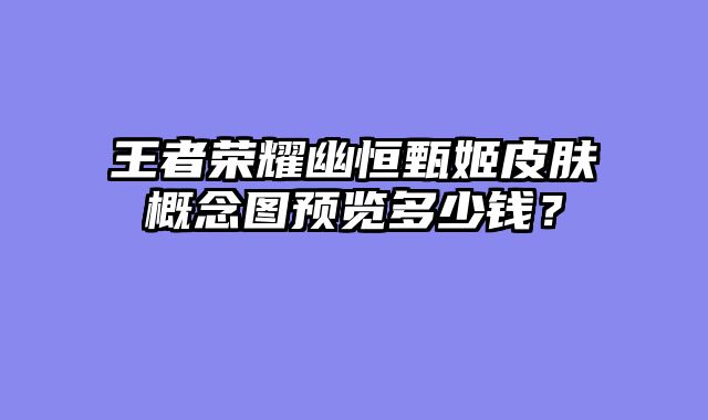 王者荣耀幽恒甄姬皮肤概念图预览多少钱？