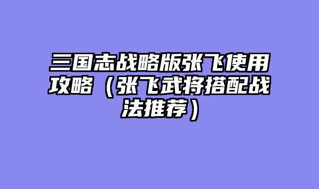 三国志战略版张飞使用攻略（张飞武将搭配战法推荐）