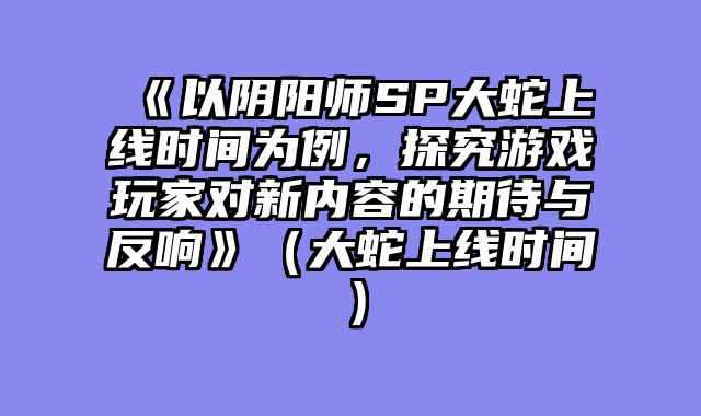 《以阴阳师SP大蛇上线时间为例，探究游戏玩家对新内容的期待与反响》（大蛇上线时间）