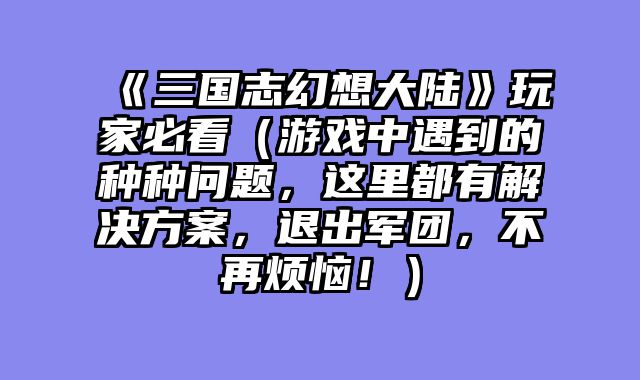《三国志幻想大陆》玩家必看（游戏中遇到的种种问题，这里都有解决方案，退出军团，不再烦恼！）
