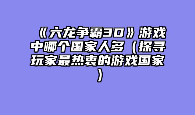 《六龙争霸3D》游戏中哪个国家人多（探寻玩家最热衷的游戏国家）