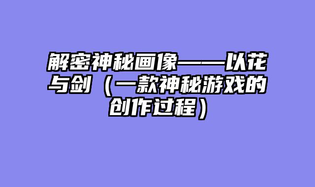 解密神秘画像——以花与剑（一款神秘游戏的创作过程）