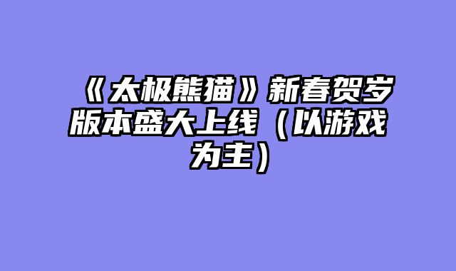 《太极熊猫》新春贺岁版本盛大上线（以游戏为主）