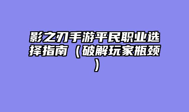 影之刃手游平民职业选择指南（破解玩家瓶颈）