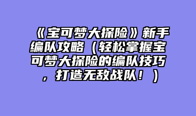 《宝可梦大探险》新手编队攻略（轻松掌握宝可梦大探险的编队技巧，打造无敌战队！）