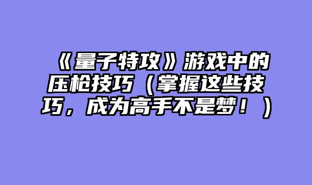 《量子特攻》游戏中的压枪技巧（掌握这些技巧，成为高手不是梦！）