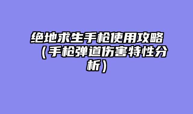 绝地求生手枪使用攻略（手枪弹道伤害特性分析）