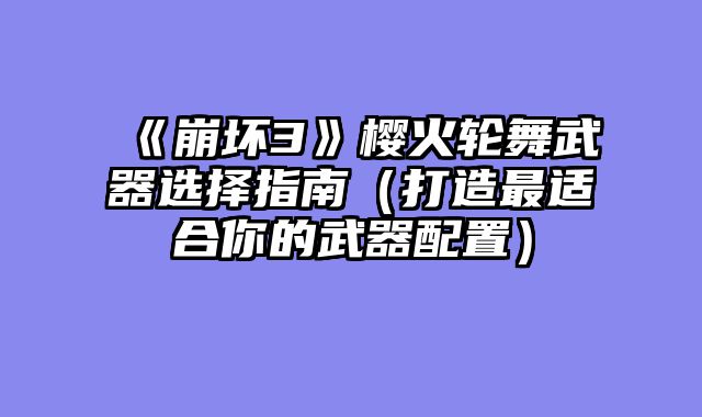 《崩坏3》樱火轮舞武器选择指南（打造最适合你的武器配置）