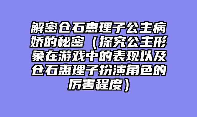 解密仓石惠理子公主病娇的秘密(探究公主形象在游戏中的表现以及仓石惠理子扮演角色的厉害程度)