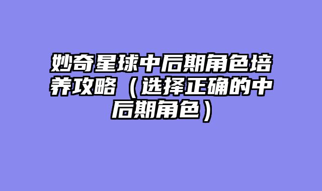 妙奇星球中后期角色培养攻略（选择正确的中后期角色）