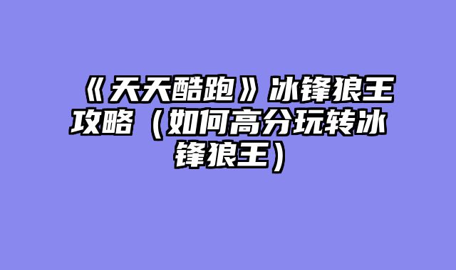 《天天酷跑》冰锋狼王攻略（如何高分玩转冰锋狼王）
