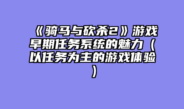 《骑马与砍杀2》游戏早期任务系统的魅力（以任务为主的游戏体验）