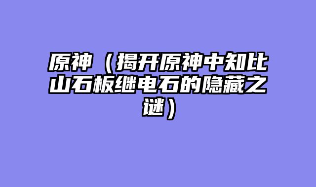 原神（揭开原神中知比山石板继电石的隐藏之谜）