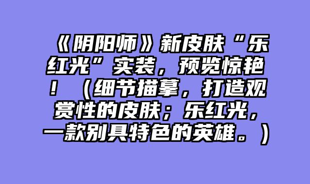 《阴阳师》新皮肤“乐红光”实装，预览惊艳！（细节描摹，打造观赏性的皮肤；乐红光，一款别具特色的英雄。）