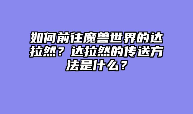 如何前往魔兽世界的达拉然？达拉然的传送方法是什么？