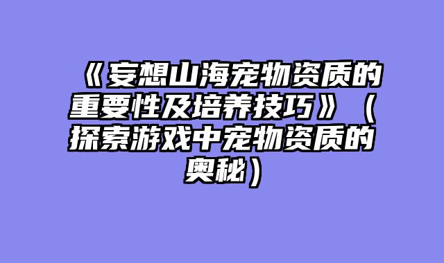 《妄想山海宠物资质的重要性及培养技巧》（探索游戏中宠物资质的奥秘）
