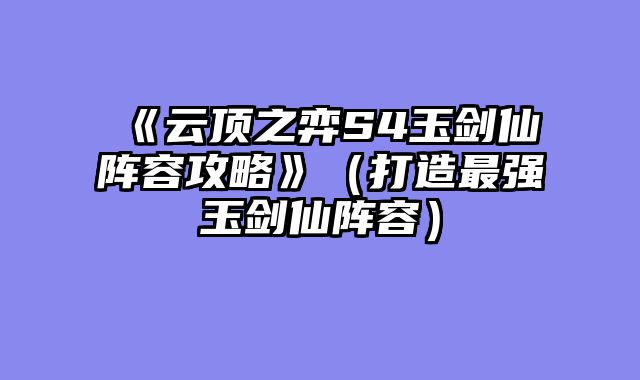 《云顶之弈S4玉剑仙阵容攻略》（打造最强玉剑仙阵容）