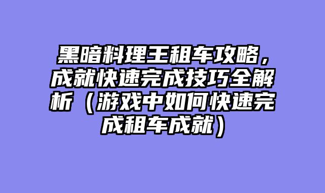 黑暗料理王租车攻略，成就快速完成技巧全解析（游戏中如何快速完成租车成就）