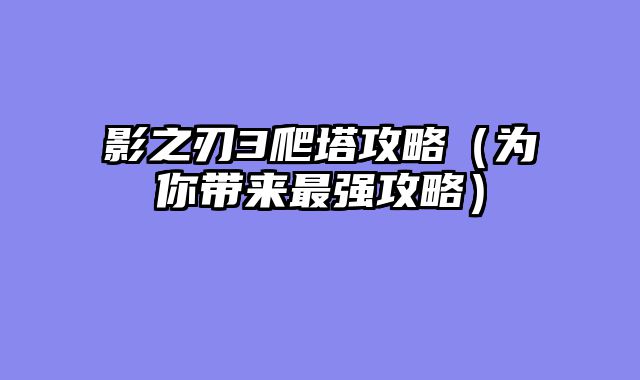影之刃3爬塔攻略（为你带来最强攻略）