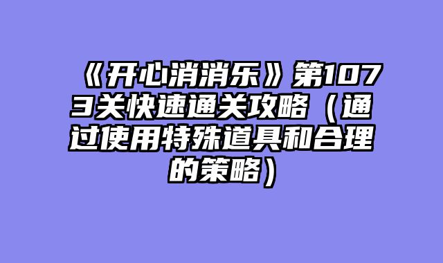 《开心消消乐》第1073关快速通关攻略（通过使用特殊道具和合理的策略）