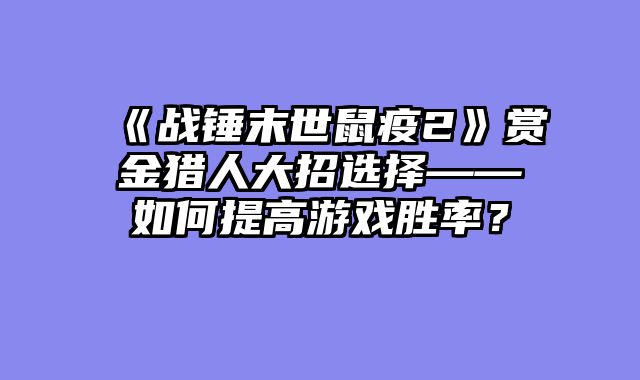 《战锤末世鼠疫2》赏金猎人大招选择——如何提高游戏胜率？