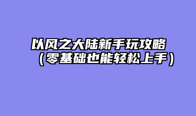 以风之大陆新手玩攻略（零基础也能轻松上手）