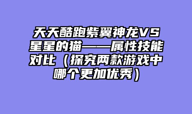 天天酷跑紫翼神龙VS星星的猫——属性技能对比（探究两款游戏中哪个更加优秀）