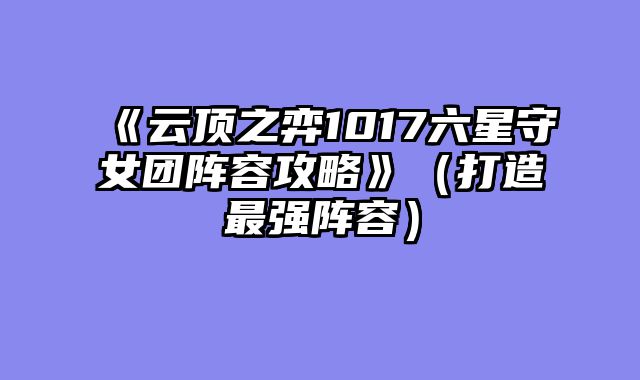 《云顶之弈1017六星守女团阵容攻略》（打造最强阵容）