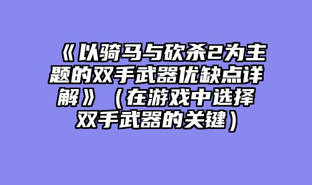 《以骑马与砍杀2为主题的双手武器优缺点详解》（在游戏中选择双手武器的关键）