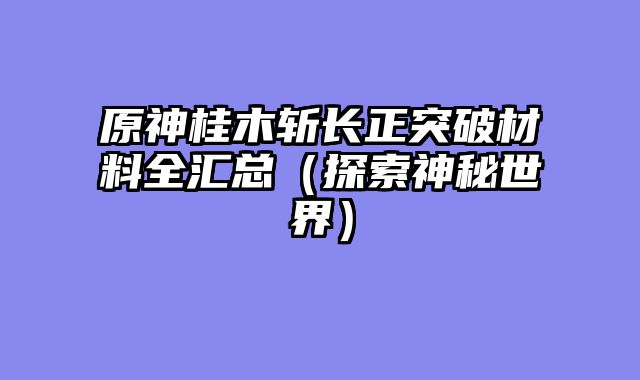 原神桂木斩长正突破材料全汇总（探索神秘世界）