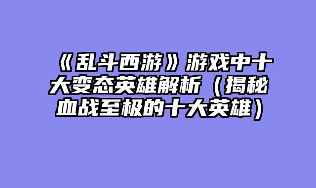 《乱斗西游》游戏中十大变态英雄解析（揭秘血战至极的十大英雄）
