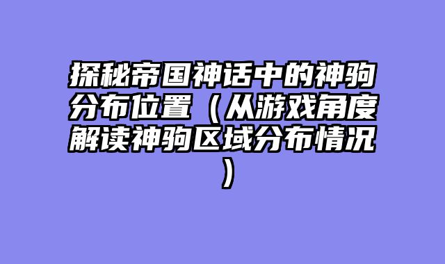 探秘帝国神话中的神驹分布位置（从游戏角度解读神驹区域分布情况）