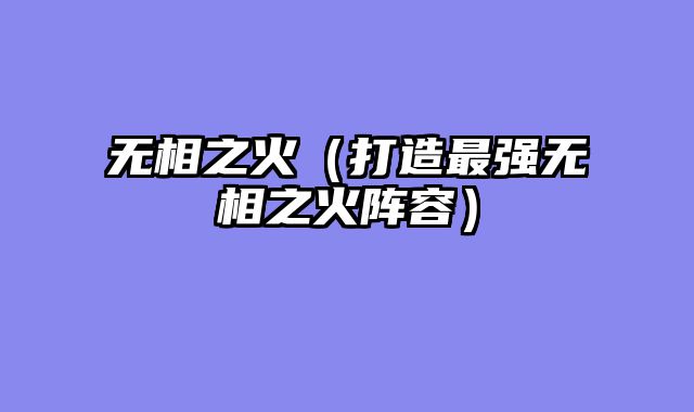 无相之火（打造最强无相之火阵容）