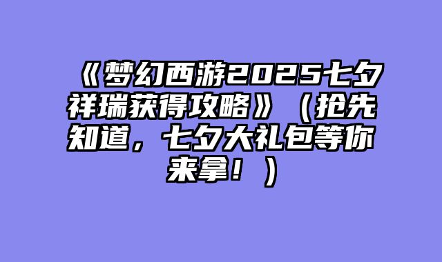 《梦幻西游2025七夕祥瑞获得攻略》（抢先知道，七夕大礼包等你来拿！）