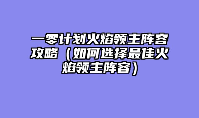 一零计划火焰领主阵容攻略（如何选择最佳火焰领主阵容）