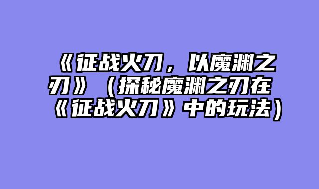 《征战火刀，以魔渊之刃》（探秘魔渊之刃在《征战火刀》中的玩法）