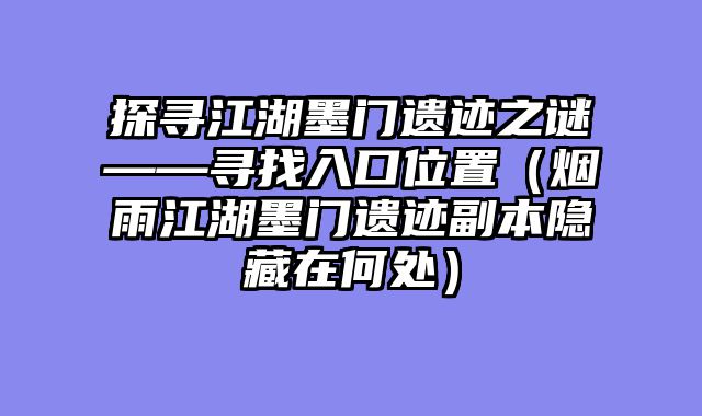 探寻江湖墨门遗迹之谜——寻找入口位置（烟雨江湖墨门遗迹副本隐藏在何处）