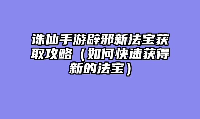 诛仙手游辟邪新法宝获取攻略(如何快速获得新的法宝)