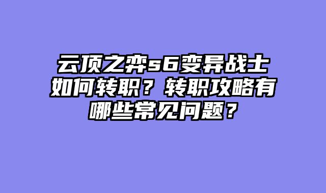 云顶之弈s6变异战士如何转职？转职攻略有哪些常见问题？