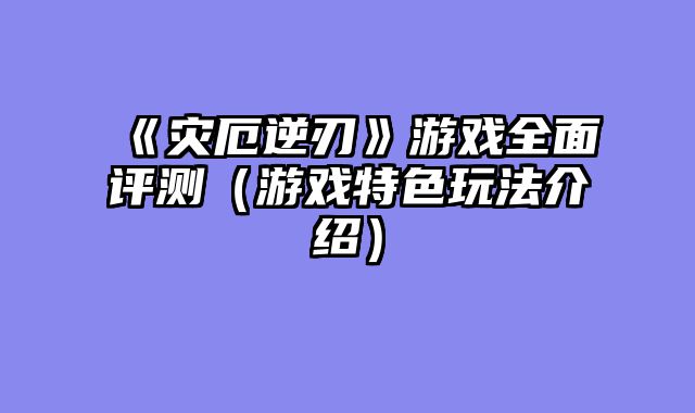 《灾厄逆刃》游戏全面评测（游戏特色玩法介绍）