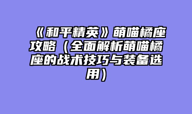 《和平精英》萌喵橘座攻略（全面解析萌喵橘座的战术技巧与装备选用）