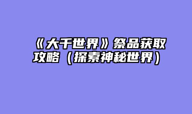 《大千世界》祭品获取攻略（探索神秘世界）